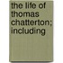 The Life Of Thomas Chatterton; Including