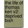 The Life Of Thomas Ken V2: Deprived Bish by Unknown