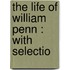 The Life Of William Penn : With Selectio