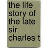 The Life Story Of The Late Sir Charles T by Unknown