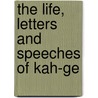 The Life, Letters And Speeches Of Kah-Ge by Unknown