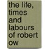 The Life, Times And Labours Of Robert Ow