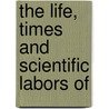 The Life, Times And Scientific Labors Of door Onbekend