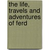 The Life, Travels And Adventures Of Ferd by Unknown