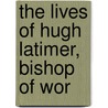 The Lives Of Hugh Latimer, Bishop Of Wor door Onbekend