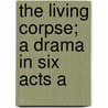 The Living Corpse; A Drama In Six Acts A by Leo Tolstoy