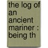 The Log Of An Ancient Mariner : Being Th