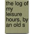The Log Of My Leisure Hours, By An Old S