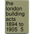 The London Building Acts 1894 To 1905  5
