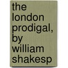 The London Prodigal,  By William Shakesp by Shakespeare William Shakespeare