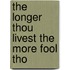 The Longer Thou Livest The More Fool Tho