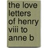 The Love Letters Of Henry Viii To Anne B