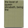 The Lover Of Queen Elizabeth, Being The by Jerusha D. Richardson