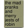The Mad Pranks And Merry Jests Of Robin by Unknown