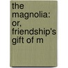 The Magnolia: Or, Friendship's Gift Of M door Onbekend