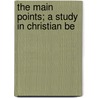 The Main Points; A Study In Christian Be by Charles Reynolds Brown