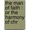 The Man Of Faith : Or The Harmony Of Chr by John Abercrombie