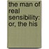 The Man Of Real Sensibility: Or, The His