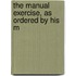 The Manual Exercise, As Ordered By His M