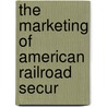 The Marketing Of American Railroad Secur by Unknown