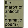 The Martyr Of Antioch: A Dramatic Poem ( door Onbekend