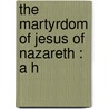 The Martyrdom Of Jesus Of Nazareth : A H door Isaac Mayer Wise