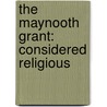 The Maynooth Grant: Considered Religious by Philip Dixon Hardy