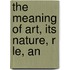 The Meaning Of Art, Its Nature, R Le, An