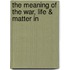 The Meaning Of The War, Life & Matter In