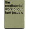 The Mediatorial Work Of Our Lord Jesus C by Eleazar Lord