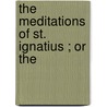 The Meditations Of St. Ignatius ; Or The by Liborio Sinscalchi