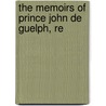 The Memoirs Of Prince John De Guelph, Re by John R. Wettin Guelph