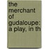 The Merchant Of Gudaloupe: A Play, In Th
