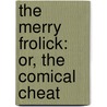The Merry Frolick: Or, The Comical Cheat door See Notes Multiple Contributors