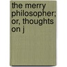 The Merry Philosopher; Or, Thoughts On J by Unknown