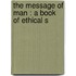 The Message Of Man : A Book Of Ethical S