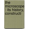 The Microscope : Its History, Constructi by Jabez Hogg