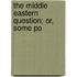 The Middle Eastern Question; Or, Some Po