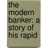 The Modern Banker: A Story Of His Rapid by Unknown