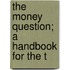 The Money Question; A Handbook For The T
