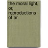 The Moral Light, Or, Reproductions Of Ar by Unknown