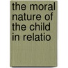 The Moral Nature Of The Child In Relatio by James H. 1868-1946 Leuba
