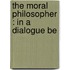 The Moral Philosopher : In A Dialogue Be