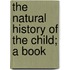 The Natural History Of The Child; A Book