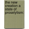 The New Creation A State Of Proselytism: door John Garnett