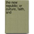 The New Republic; Or Culture, Faith, And