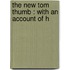 The New Tom Thumb : With An Account Of H
