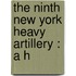 The Ninth New York Heavy Artillery : A H