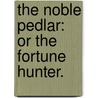 The Noble Pedlar: Or The Fortune Hunter. by Unknown
