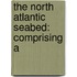 The North Atlantic Seabed: Comprising A